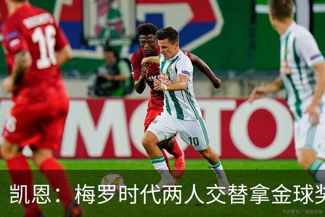 凯恩：梅罗时代两人交替拿金球奖，上赛季有他们那样的数据很欣慰
