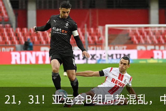 21，31！亚运会B组局势混乱，中国男足逆转取胜，下轮获胜=小组出线